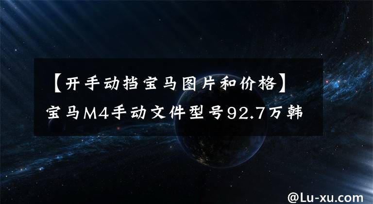 【开手动挡宝马图片和价格】宝马M4手动文件型号92.7万韩元上市销售