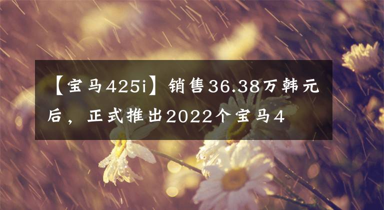 【宝马425i】销售36.38万韩元后，正式推出2022个宝马4繫