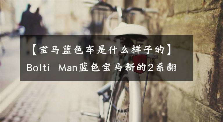 【宝马蓝色车是什么样子的】Bolti  Man蓝色宝马新的2系翻拍，质感够吗？