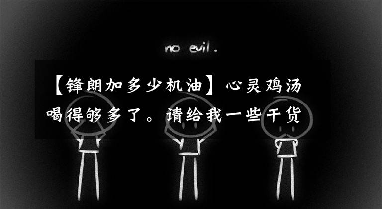 【锋朗加多少机油】心灵鸡汤喝得够多了。请给我一些干货文章配图