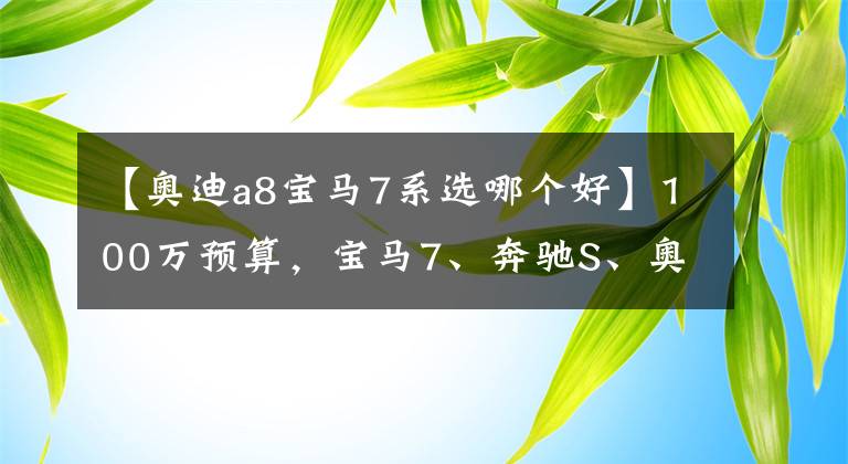 【奥迪a8宝马7系选哪个好】100万预算，宝马7、奔驰S、奥迪A8该选择哪一辆？对比后就清楚了