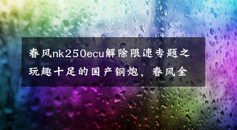 春风nk250ecu解除限速专题之玩趣十足的国产钢炮，春风全新250NK公路试驾丨把玩