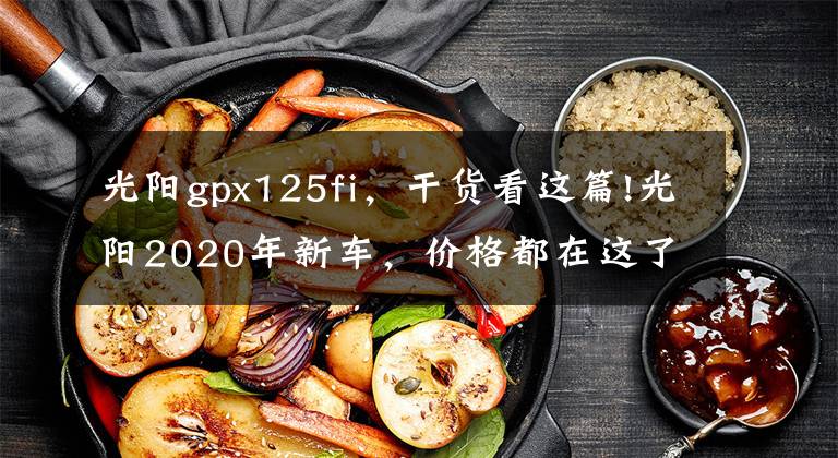 光阳gpx125fi，干货看这篇!光阳2020年新车，价格都在这了~