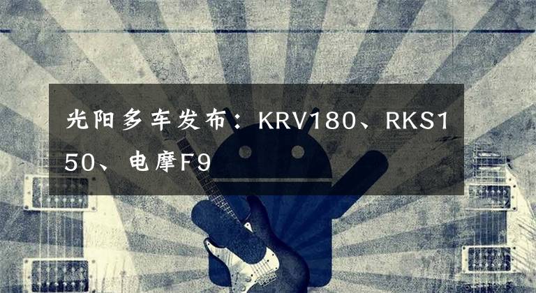 光阳多车发布：KRV180、RKS150、电摩F9文章配图