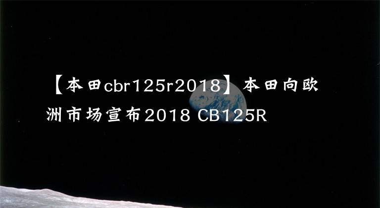 【本田cbr125r2018】本田向欧洲市场宣布2018 CB125R
