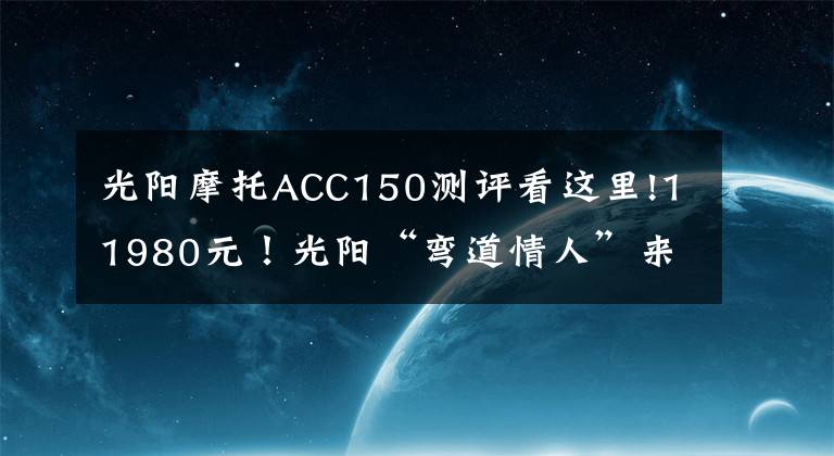 光阳摩托ACC150测评看这里!11980元！光阳“弯道情人”来袭！文章配图