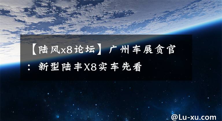 【陆风x8论坛】广州车展贪官：新型陆丰X8实车先看文章配图