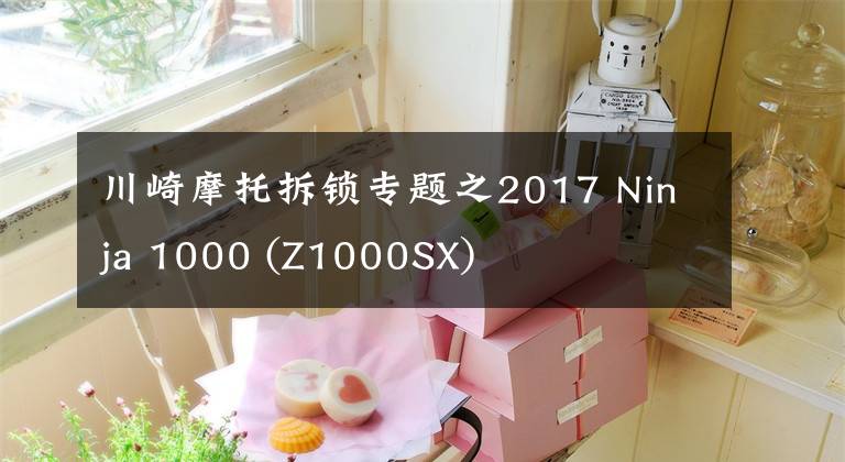 川崎摩托拆锁专题之2017 Ninja 1000 (Z1000SX)