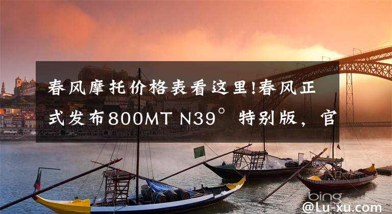 春风摩托价格表看这里!春风正式发布800MT N39°特别版，官方售价69800元