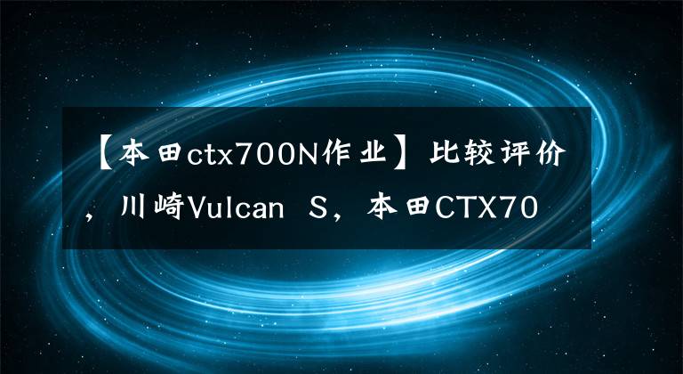 【本田ctx700N作业】比较评价，川崎Vulcan  S，本田CTX700N