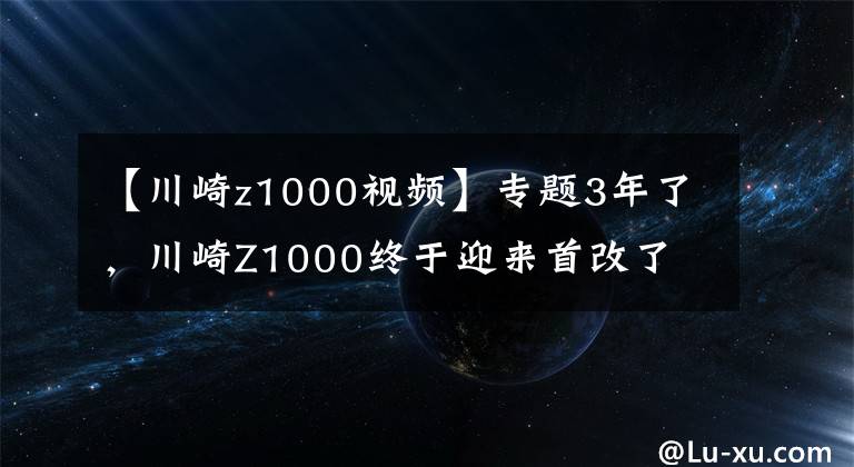 【川崎z1000视频】专题3年了，川崎Z1000终于迎来首改了