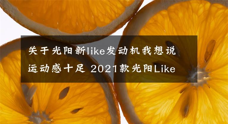 关于光阳新like发动机我想说运动感十足 2021款光阳Like 125欧洲即将上市