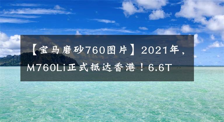 【宝马磨砂760图片】2021年，M760Li正式抵达香港！6.6T  8AT，头等舱后排
