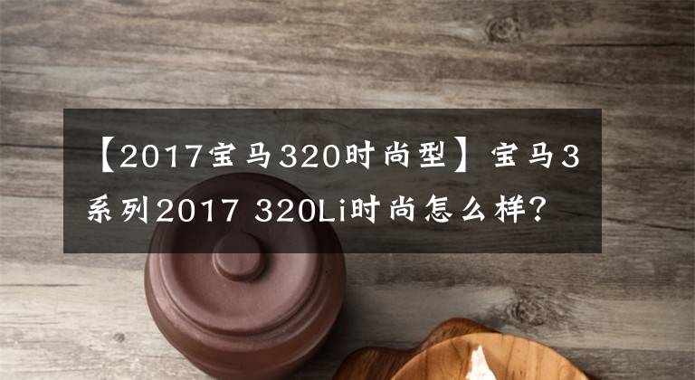【2017宝马320时尚型】宝马3系列2017 320Li时尚怎么样？价值超过20万美元吗？