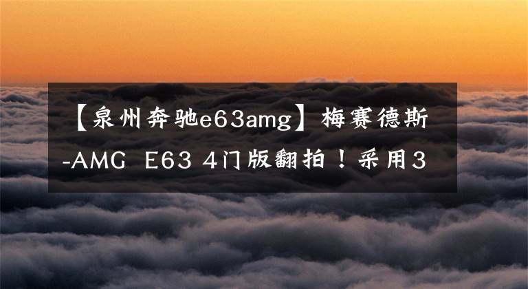 【泉州奔驰e63amg】梅赛德斯-AMG  E63 4门版翻拍！采用3.0T发动机，外观低，性能出色。文章配图