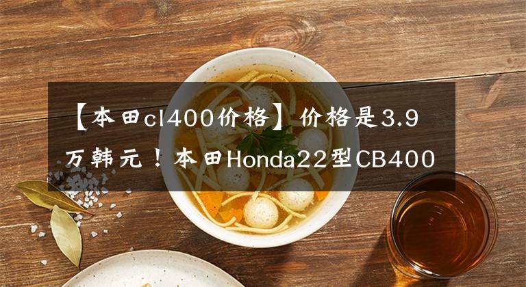 【本田cl400价格】价格是3.9万韩元！本田Honda22型CB400F不论外观都很好骑。