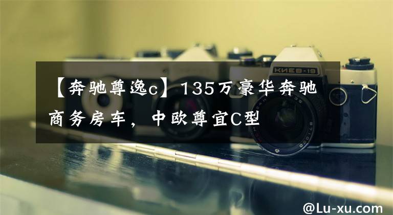 【奔驰尊逸c】135万豪华奔驰商务房车，中欧尊宜C型