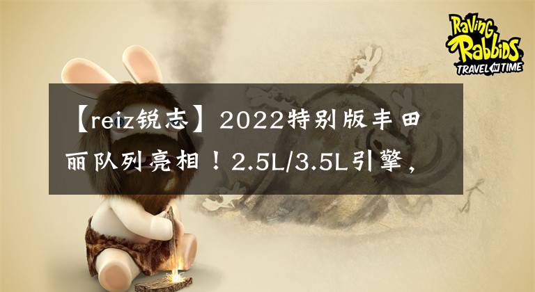 【reiz锐志】2022特别版丰田丽队列亮相！2.5L/3.5L引擎，GTR正面文章配图