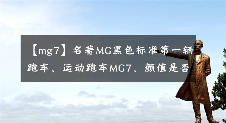 【mg7】名著MG黑色标准第一辆跑车，运动跑车MG7，颜值是否能与奥迪A7L媲美？文章配图