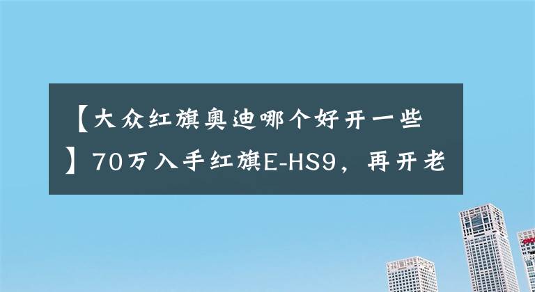 【大众红旗奥迪哪个好开一些】70万入手红旗E-HS9，再开老牌奥迪Q7，车主说了7个字