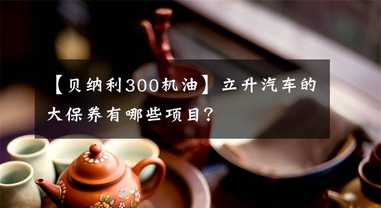 【贝纳利300机油】立升汽车的大保养有哪些项目？