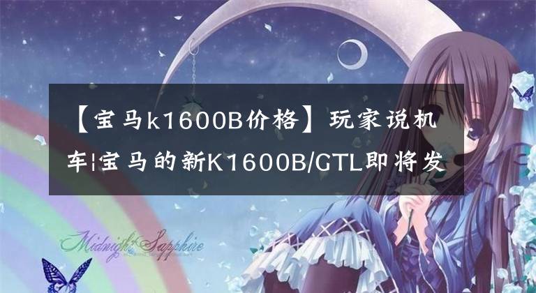 【宝马k1600B价格】玩家说机车|宝马的新K1600B/GTL即将发布。……。