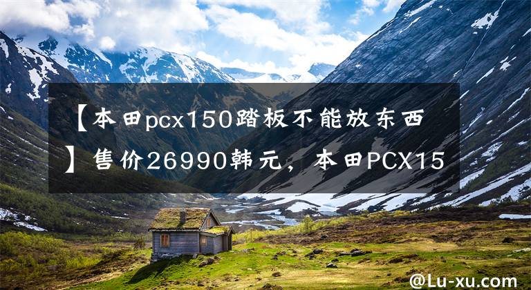 【本田pcx150踏板不能放东西】售价26990韩元，本田PCX150踏板车型分析