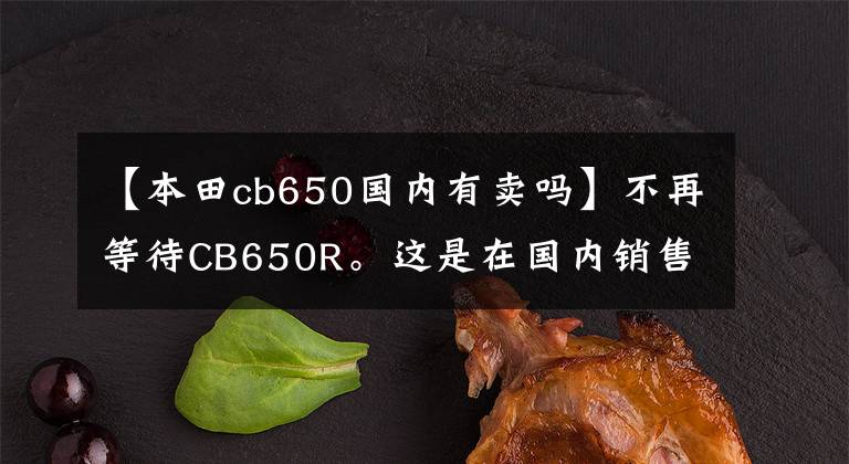 【本田cb650国内有卖吗】不再等待CB650R。这是在国内销售的CB650F韩元。本田4缸CB梦。