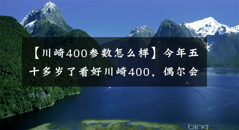 【川崎400参数怎么样】今年五十多岁了看好川崎400，偶尔会摩旅，跑车和街车谁更适合？