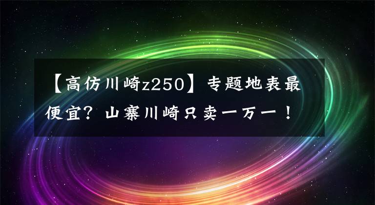 【高仿川崎z250】专题地表最便宜？山寨川崎只卖一万一！三天小修五天一大修，车主崩溃