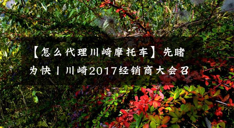 【怎么代理川崎摩托车】先睹为快丨川崎2017经销商大会召开，哪些新车今年会上市呢？