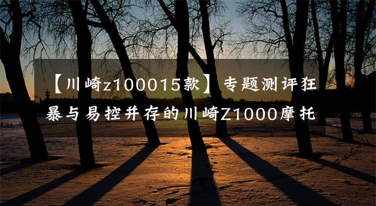 【川崎z100015款】专题测评狂暴与易控并存的川崎Z1000摩托车