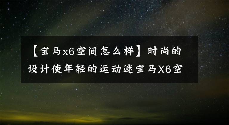 【宝马x6空间怎么样】时尚的设计使年轻的运动迷宝马X6空间表现良好。