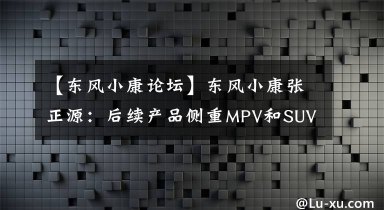 【东风小康论坛】东风小康张正源：后续产品侧重MPV和SUV。