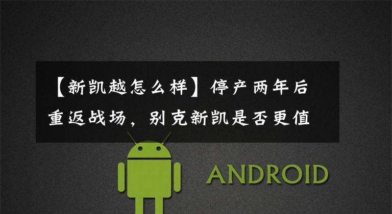 【新凯越怎么样】停产两年后重返战场，别克新凯是否更值得开始？文章配图