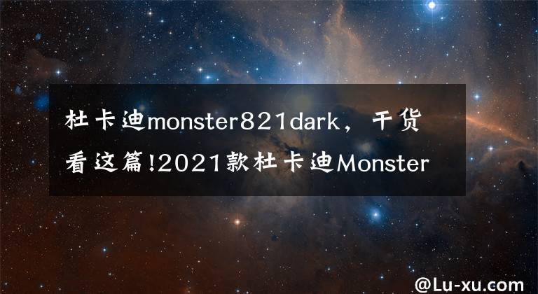 杜卡迪monster821dark，干货看这篇!2021款杜卡迪Monster怪兽详解，性能及人机工程升级，骑行更舒服