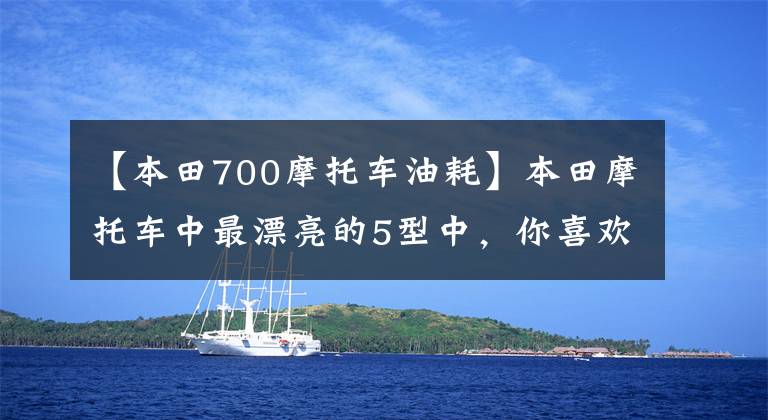 【本田700摩托车油耗】本田摩托车中最漂亮的5型中，你喜欢哪个？