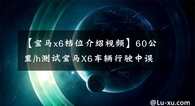 【宝马x6档位介绍视频】60公里/h测试宝马X6车辆行驶中误按了一次按钮会怎么样？