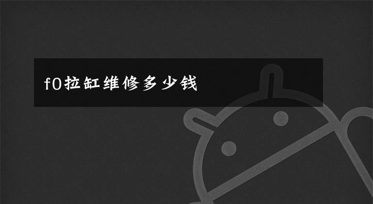 f0拉缸维修多少钱文章配图