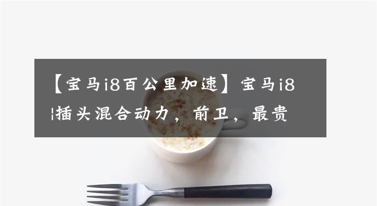 【宝马i8百公里加速】宝马i8 |插头混合动力，前卫，最贵的三缸型号，加速100公里4.6s文章配图