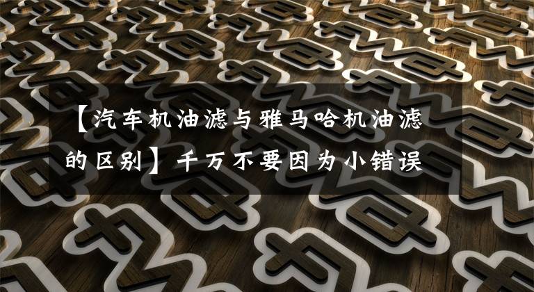 【汽车机油滤与雅马哈机油滤的区别】千万不要因为小错误而大失：好的滤油器和便宜的滤油器之间的差别有多大？文章配图
