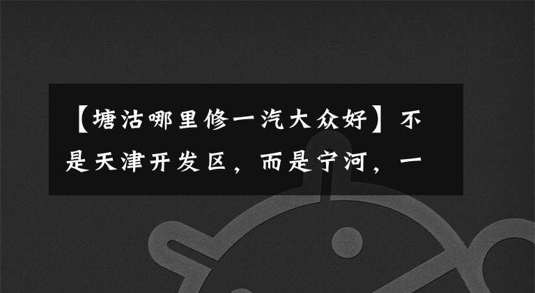 【塘沽哪里修一汽大众好】不是天津开发区，而是宁河，一汽-大众逆市布局华北基地文章配图