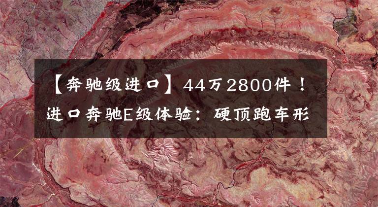 【奔驰级进口】44万2800件！进口奔驰E级体验：硬顶跑车形状、双门设计、首演。文章配图