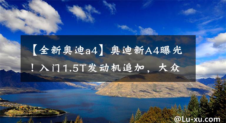 【全新奥迪a4】奥迪新A4曝光！入门1.5T发动机追加，大众一样的装修，可以接受吗？文章配图