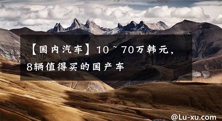 【国内汽车】10 ~ 70万韩元，8辆值得买的国产车文章配图