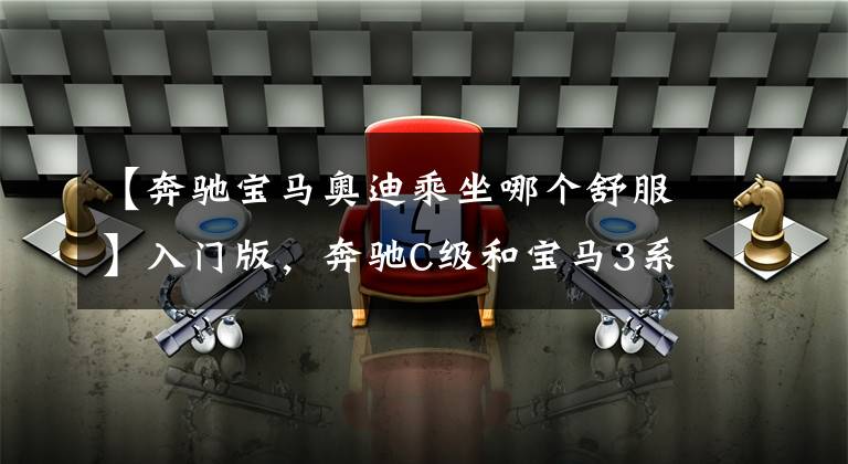 【奔驰宝马奥迪乘坐哪个舒服】入门版，奔驰C级和宝马3系、奥迪A4L谁更值得买？5点分析