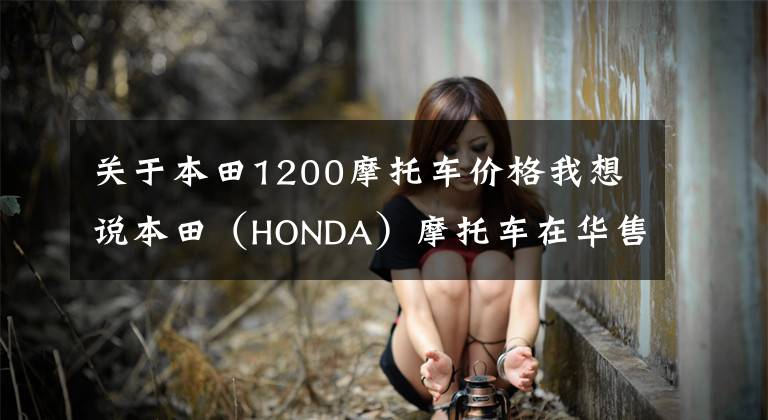 关于本田1200摩托车价格我想说本田（HONDA）摩托车在华售价一览表