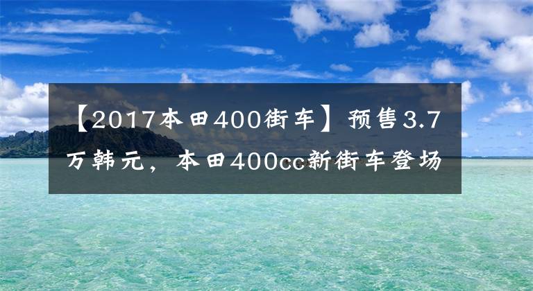 【2017本田400街车】预售3.7万韩元，本田400cc新街车登场。惊慌的不仅是国产车，还有川崎Z400。
