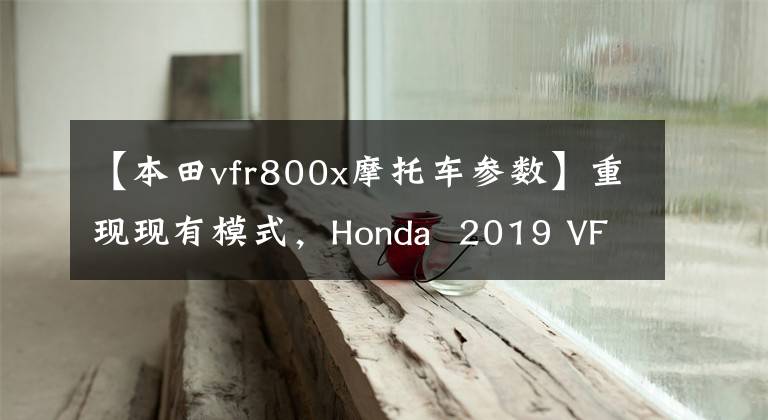 【本田vfr800x摩托车参数】重现现有模式，Honda  2019 VFR800F、VFR800X
