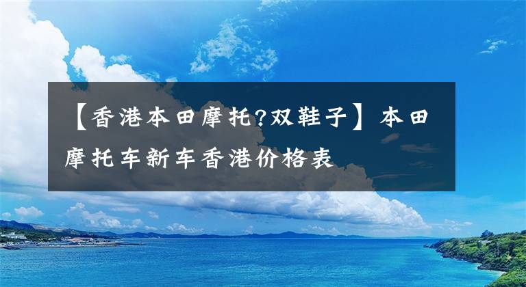 【香港本田摩托?双鞋子】本田摩托车新车香港价格表